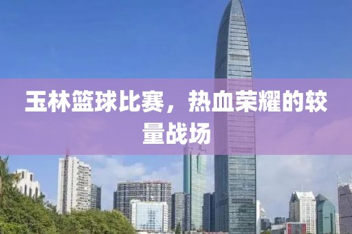 玉林籃球比賽，熱血榮耀的較量戰(zhàn)場