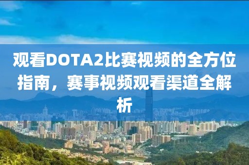 觀看DOTA2比賽視頻的全方位指南，賽事視頻觀看渠道全解析
