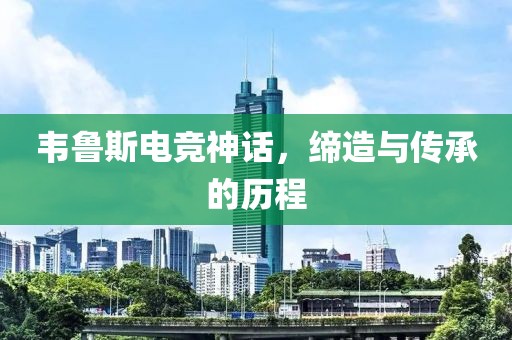 韋魯斯電競(jìng)神話，締造與傳承的歷程