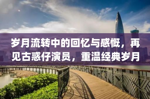 歲月流轉(zhuǎn)中的回憶與感慨，再見古惑仔演員，重溫經(jīng)典歲月