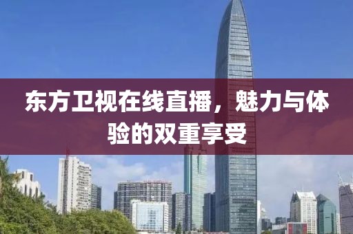 東方衛(wèi)視在線直播，魅力與體驗(yàn)的雙重享受