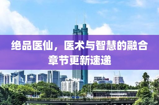 絕品醫(yī)仙，醫(yī)術與智慧的融合章節(jié)更新速遞