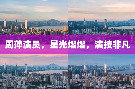 周萍演員，星光熠熠，演技非凡