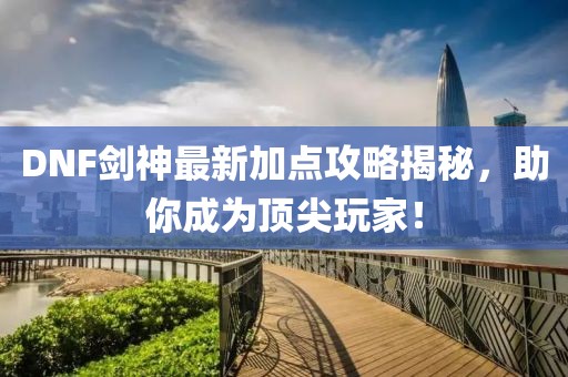 DNF劍神最新加點攻略揭秘，助你成為頂尖玩家！