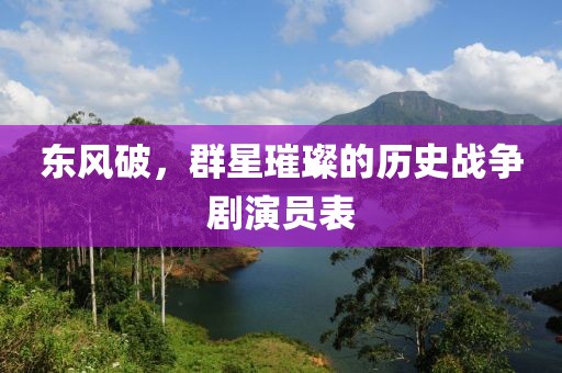 東風(fēng)破，群星璀璨的歷史戰(zhàn)爭(zhēng)劇演員表