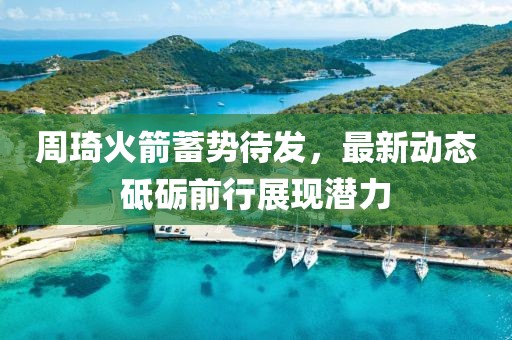 周琦火箭蓄勢(shì)待發(fā)，最新動(dòng)態(tài)砥礪前行展現(xiàn)潛力