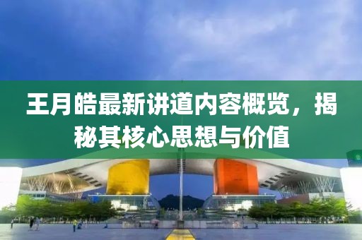 王月皓最新講道內(nèi)容概覽，揭秘其核心思想與價值