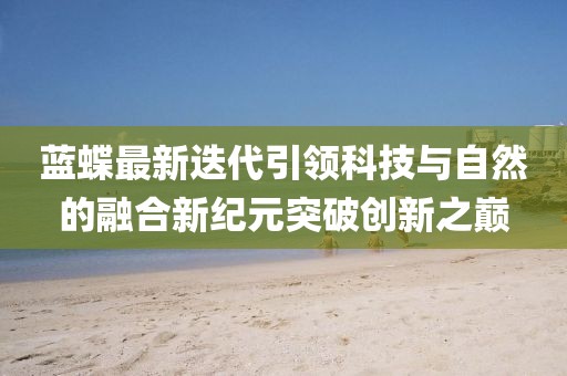 藍(lán)蝶最新迭代引領(lǐng)科技與自然的融合新紀(jì)元突破創(chuàng)新之巔