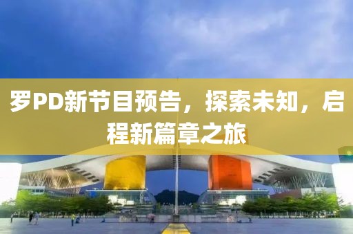 羅PD新節(jié)目預(yù)告，探索未知，啟程新篇章之旅
