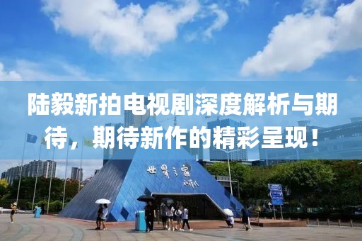陸毅新拍電視劇深度解析與期待，期待新作的精彩呈現(xiàn)！