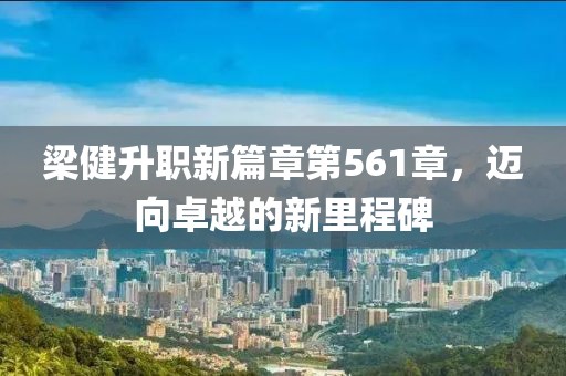 梁健升職新篇章第561章，邁向卓越的新里程碑