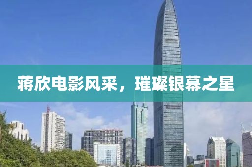 蔣欣電影風(fēng)采，璀璨銀幕之星