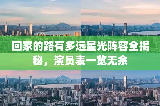 回家的路有多遠星光陣容全揭秘，演員表一覽無余