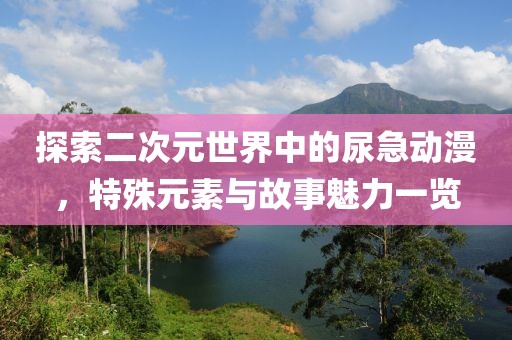 探索二次元世界中的尿急動(dòng)漫，特殊元素與故事魅力一覽