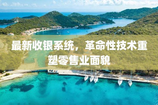最新收銀系統(tǒng)，革命性技術(shù)重塑零售業(yè)面貌