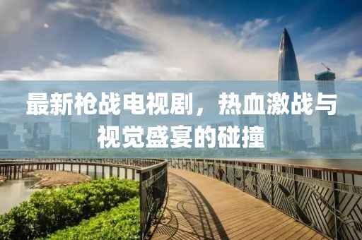 最新槍戰(zhàn)電視劇，熱血激戰(zhàn)與視覺(jué)盛宴的碰撞
