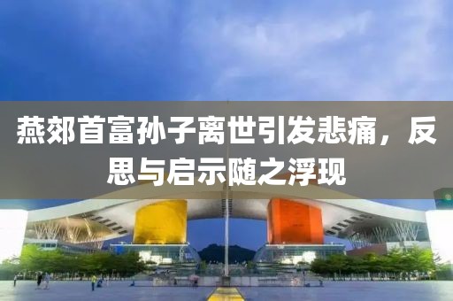 燕郊首富孫子離世引發(fā)悲痛，反思與啟示隨之浮現(xiàn)