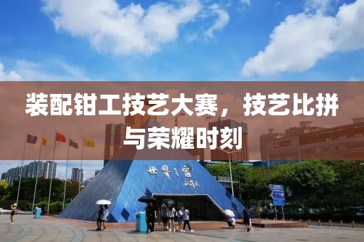 裝配鉗工技藝大賽，技藝比拼與榮耀時刻