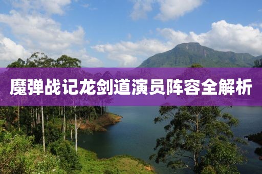 魔彈戰(zhàn)記龍劍道演員陣容全解析
