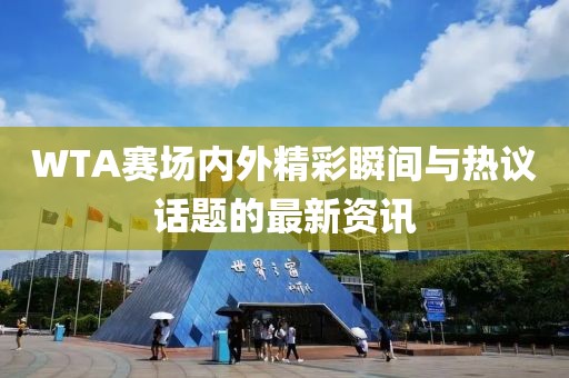 WTA賽場內(nèi)外精彩瞬間與熱議話題的最新資訊