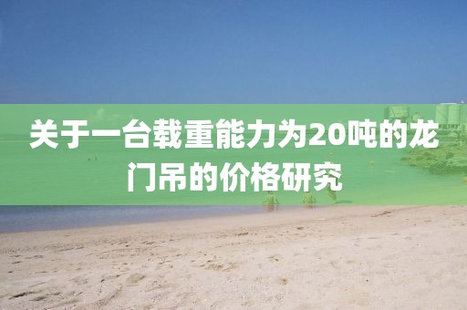 關(guān)于一臺載重能力為20噸的龍門吊的價格研究