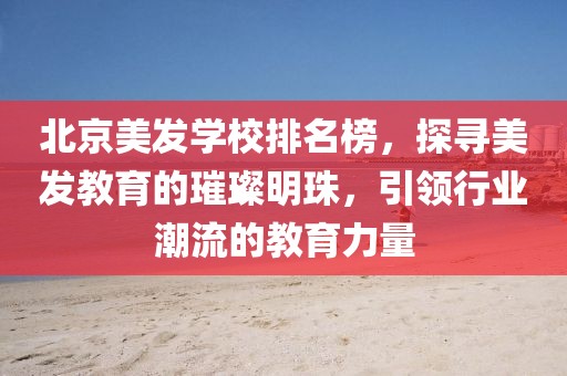 北京美發(fā)學(xué)校排名榜，探尋美發(fā)教育的璀璨明珠，引領(lǐng)行業(yè)潮流的教育力量