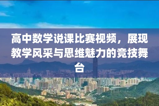 高中數(shù)學(xué)說課比賽視頻，展現(xiàn)教學(xué)風(fēng)采與思維魅力的競技舞臺