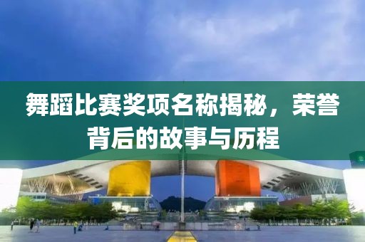 舞蹈比賽獎項名稱揭秘，榮譽(yù)背后的故事與歷程