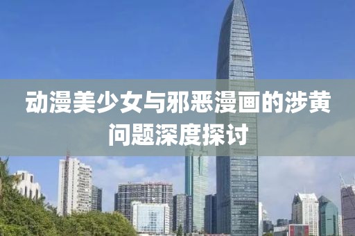 動(dòng)漫美少女與邪惡漫畫的涉黃問(wèn)題深度探討