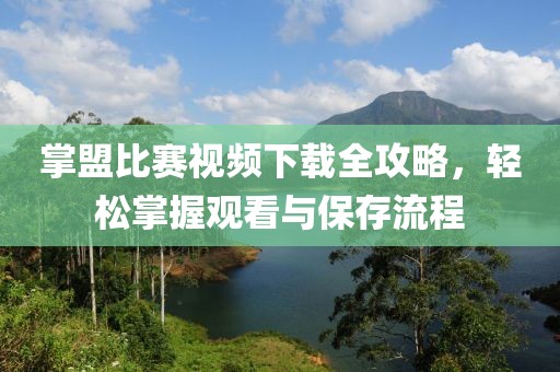 掌盟比賽視頻下載全攻略，輕松掌握觀看與保存流程