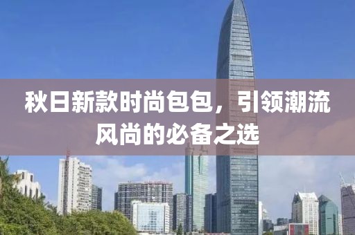 秋日新款時(shí)尚包包，引領(lǐng)潮流風(fēng)尚的必備之選