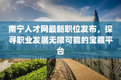 南寧人才網(wǎng)最新職位發(fā)布，探尋職業(yè)發(fā)展無(wú)限可能的寶藏平臺(tái)