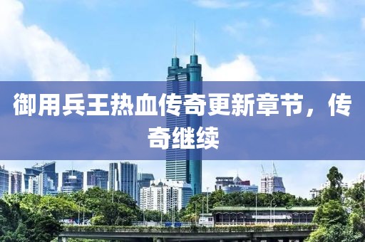 御用兵王熱血傳奇更新章節(jié)，傳奇繼續(xù)