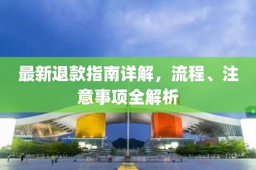 最新退款指南詳解，流程、注意事項全解析