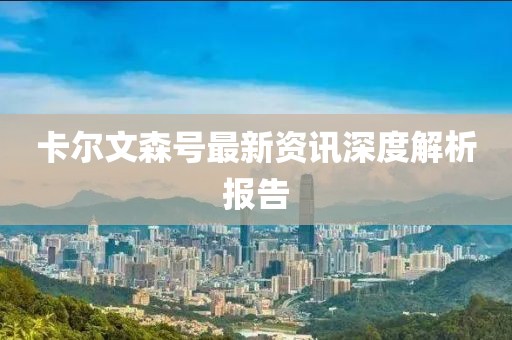 卡爾文森號(hào)最新資訊深度解析報(bào)告
