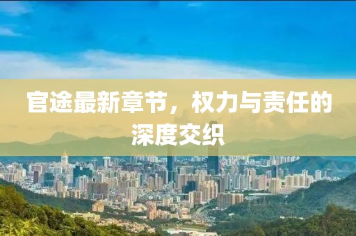官途最新章節(jié)，權(quán)力與責任的深度交織