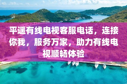 平遙有線電視客服電話，連接你我，服務(wù)萬家，助力有線電視順暢體驗