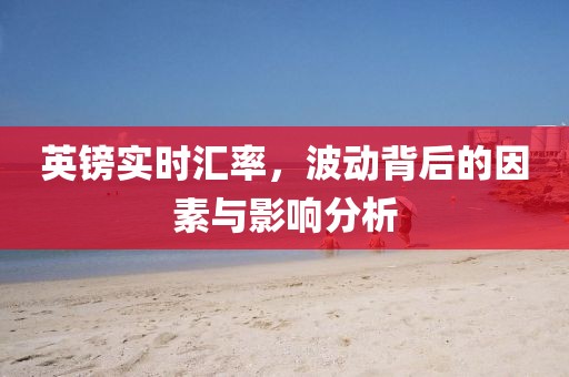 英鎊實時匯率，波動背后的因素與影響分析