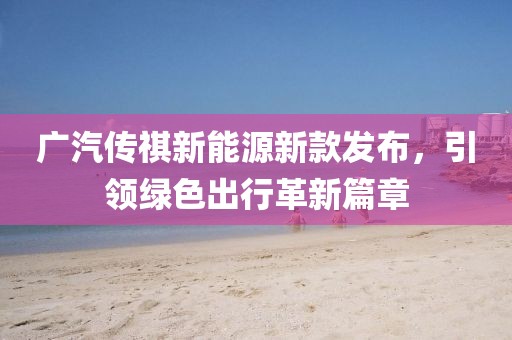廣汽傳祺新能源新款發(fā)布，引領(lǐng)綠色出行革新篇章