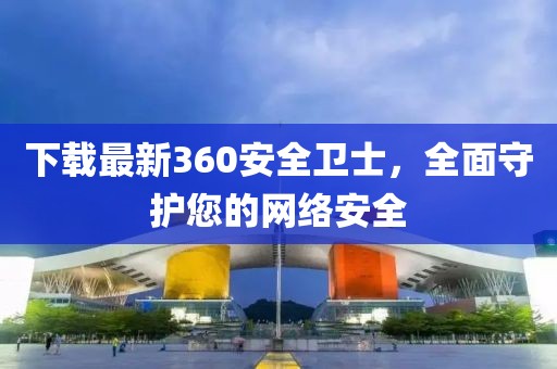 下載最新360安全衛(wèi)士，全面守護您的網(wǎng)絡(luò)安全