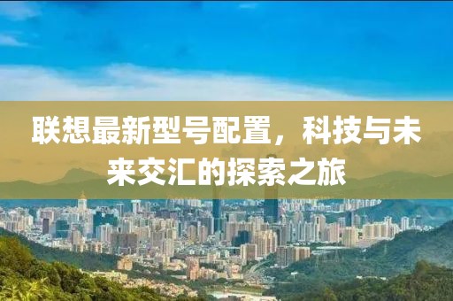 聯(lián)想最新型號配置，科技與未來交匯的探索之旅