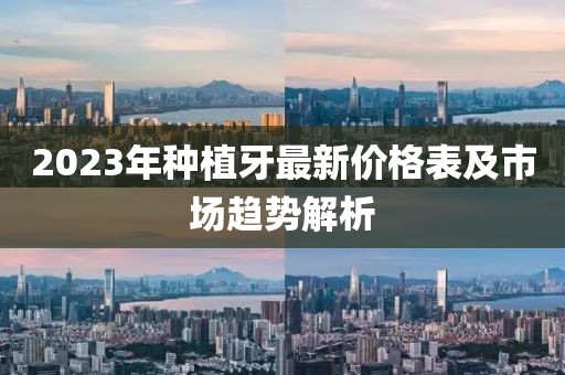 2023年種植牙最新價格表及市場趨勢解析