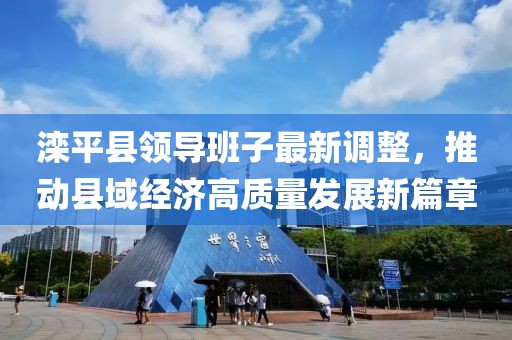 灤平縣領導班子最新調整，推動縣域經(jīng)濟高質量發(fā)展新篇章