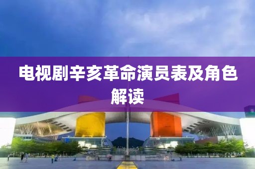 電視劇辛亥革命演員表及角色解讀