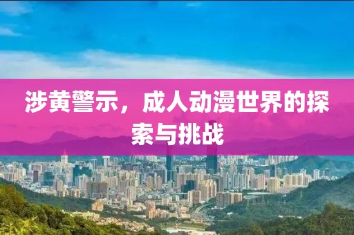 涉黃警示，成人動漫世界的探索與挑戰(zhàn)