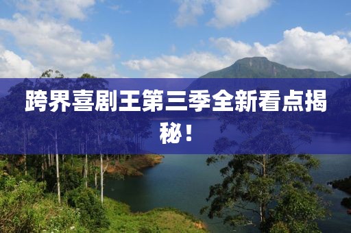 跨界喜劇王第三季全新看點揭秘！