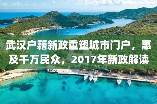 武漢戶籍新政重塑城市門戶，惠及千萬民眾，2017年新政解讀