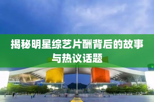 揭秘明星綜藝片酬背后的故事與熱議話題