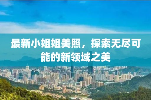 最新小姐姐美照，探索無(wú)盡可能的新領(lǐng)域之美