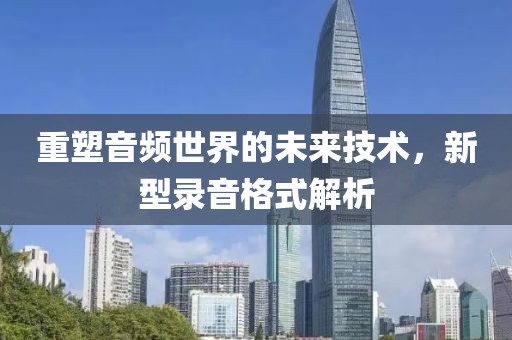 重塑音頻世界的未來技術，新型錄音格式解析